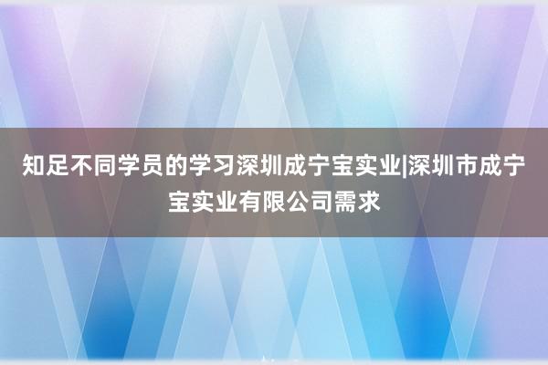 知足不同学员的学习深圳成宁宝实业|深圳市成宁宝实业有限公司需求