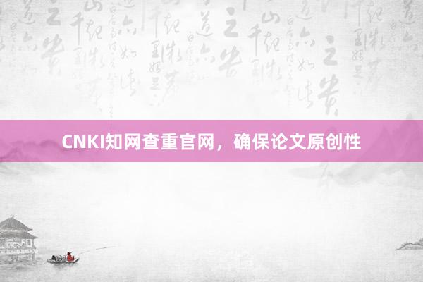 CNKI知网查重官网，确保论文原创性